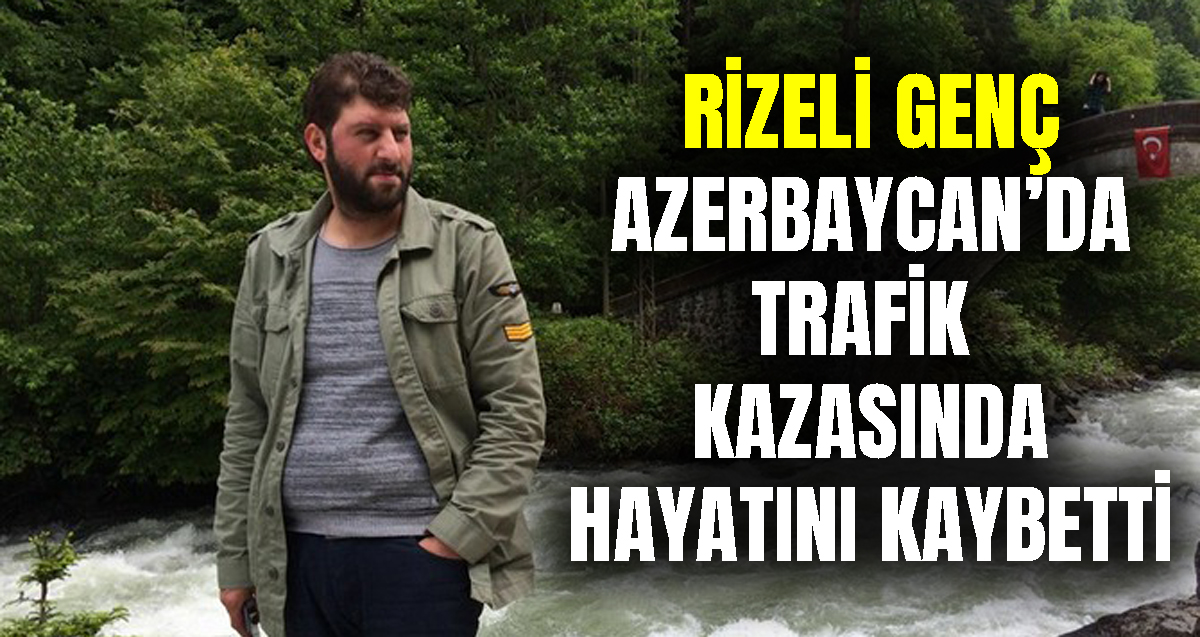 Rizeli Mesut Balcı Azerbaycan’da trafik kazasında hayatını kaybetti