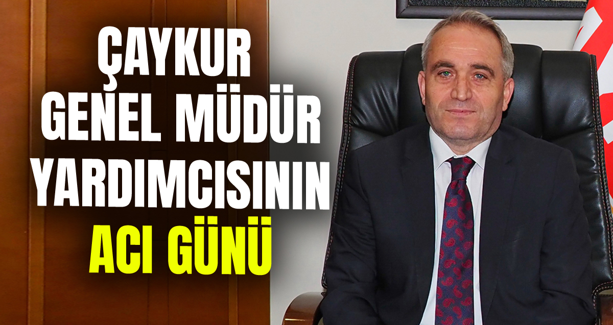ÇAYKUR Genel Müdür Yardımcısı Zeki Karaoğlu'nun Acı Günü