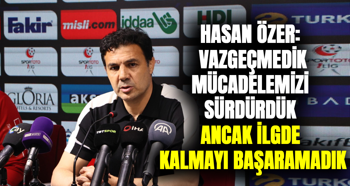 Hasan Özer: "Vazgeçmedik, mücadelemizi sürdürdük ancak ligde kalmayı başaramadık"