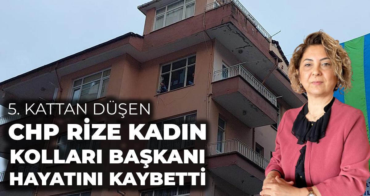 Cam silerken 5. kattan düşen CHP Rize Kadın Kolları Başkanı Nurdan Tavukçu Ardal hayatını kaybetti