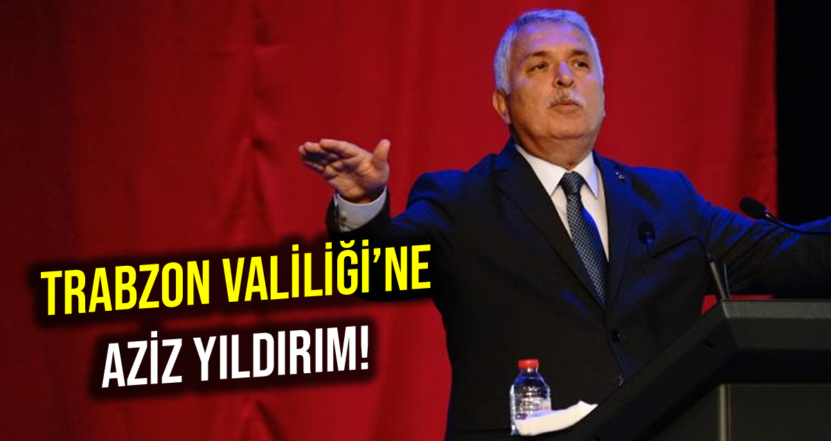 Trabzon'un yeni valisi Aziz Yıldırım oldu!